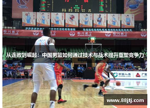 从连败到崛起：中国男篮如何通过技术与战术提升重塑竞争力