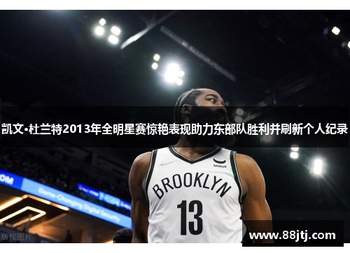 凯文·杜兰特2013年全明星赛惊艳表现助力东部队胜利并刷新个人纪录