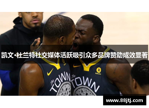 凯文·杜兰特社交媒体活跃吸引众多品牌赞助成效显著
