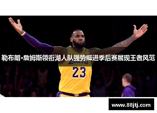 勒布朗·詹姆斯领衔湖人队强势挺进季后赛展现王者风范