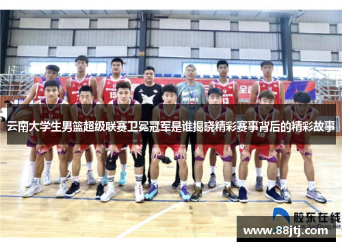 云南大学生男篮超级联赛卫冕冠军是谁揭晓精彩赛事背后的精彩故事