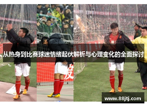 从热身到比赛球迷情绪起伏解析与心理变化的全面探讨