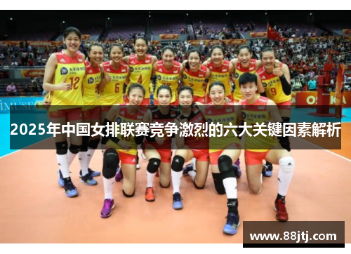2025年中国女排联赛竞争激烈的六大关键因素解析