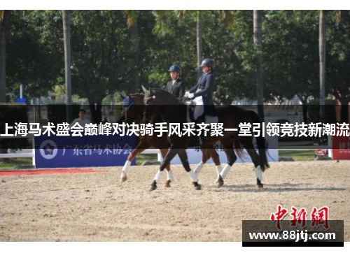 上海马术盛会巅峰对决骑手风采齐聚一堂引领竞技新潮流