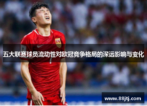 五大联赛球员流动性对欧冠竞争格局的深远影响与变化