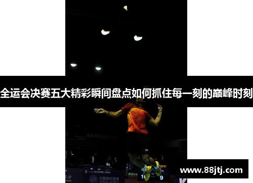 全运会决赛五大精彩瞬间盘点如何抓住每一刻的巅峰时刻