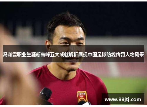 冯潇霆职业生涯新高峰五大成就解析展现中国足球防线传奇人物风采