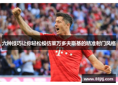 六种技巧让你轻松模仿莱万多夫斯基的精准射门风格
