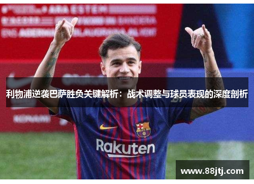 利物浦逆袭巴萨胜负关键解析：战术调整与球员表现的深度剖析