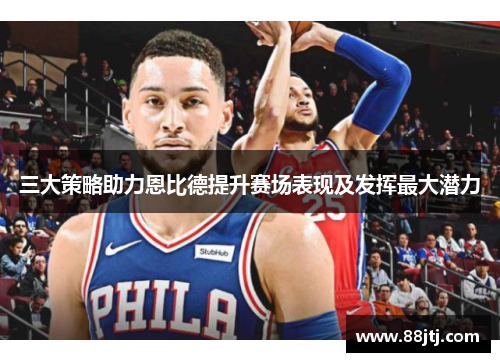三大策略助力恩比德提升赛场表现及发挥最大潜力