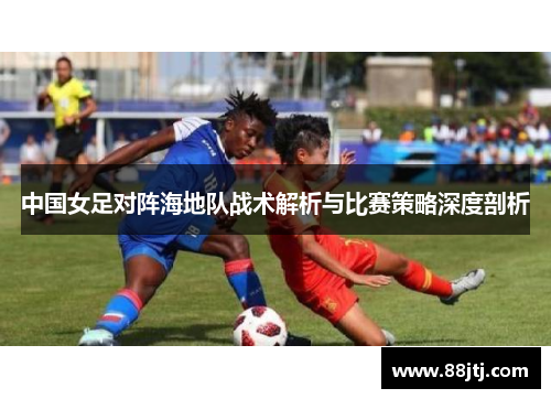 中国女足对阵海地队战术解析与比赛策略深度剖析