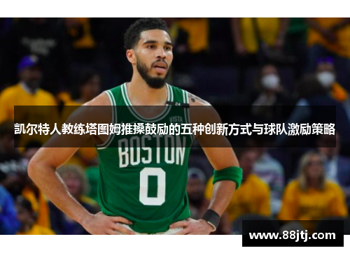 凯尔特人教练塔图姆推搡鼓励的五种创新方式与球队激励策略
