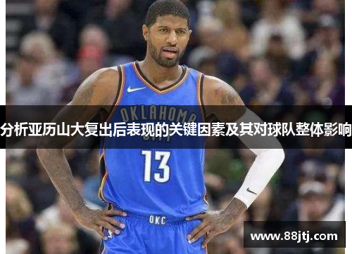 分析亚历山大复出后表现的关键因素及其对球队整体影响