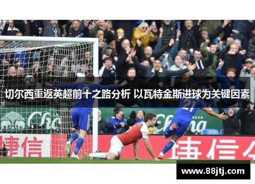 切尔西重返英超前十之路分析 以瓦特金斯进球为关键因素