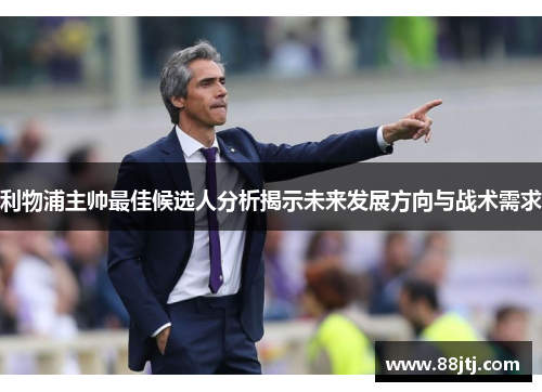 利物浦主帅最佳候选人分析揭示未来发展方向与战术需求