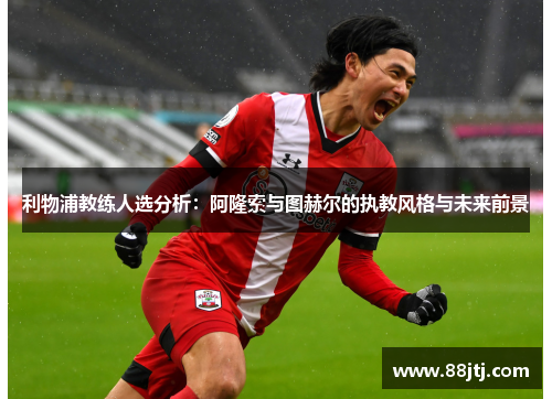 利物浦教练人选分析：阿隆索与图赫尔的执教风格与未来前景