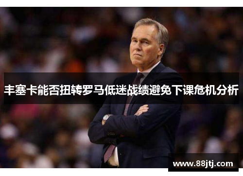 丰塞卡能否扭转罗马低迷战绩避免下课危机分析