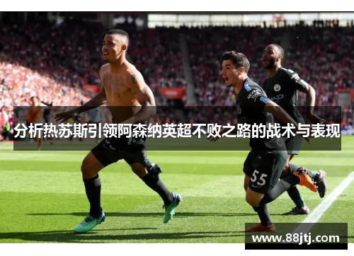 分析热苏斯引领阿森纳英超不败之路的战术与表现