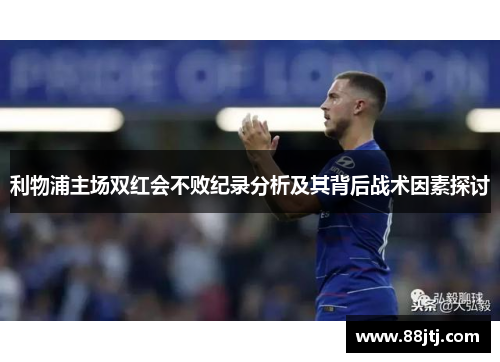 利物浦主场双红会不败纪录分析及其背后战术因素探讨