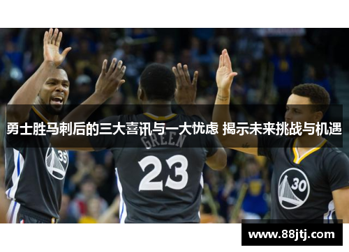 勇士胜马刺后的三大喜讯与一大忧虑 揭示未来挑战与机遇