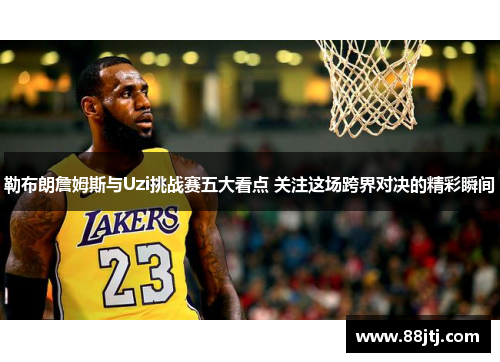 勒布朗詹姆斯与Uzi挑战赛五大看点 关注这场跨界对决的精彩瞬间