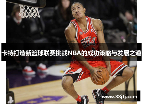 卡特打造新篮球联赛挑战NBA的成功策略与发展之道