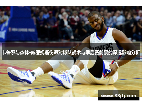 卡鲁索与杰林-威廉姆斯伤退对球队战术与季后赛前景的深远影响分析
