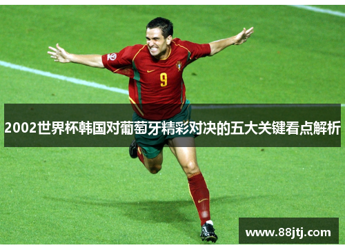2002世界杯韩国对葡萄牙精彩对决的五大关键看点解析