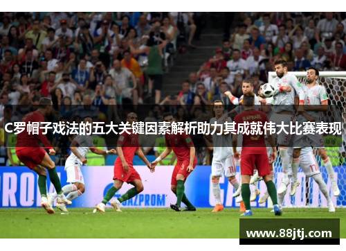 C罗帽子戏法的五大关键因素解析助力其成就伟大比赛表现