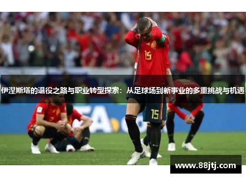 伊涅斯塔的退役之路与职业转型探索：从足球场到新事业的多重挑战与机遇