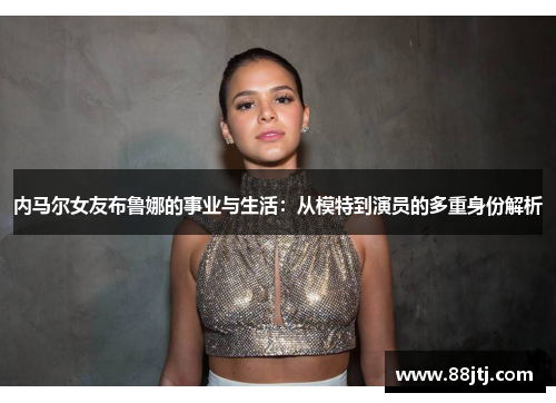 内马尔女友布鲁娜的事业与生活：从模特到演员的多重身份解析