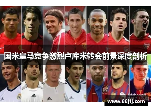 国米皇马竞争激烈卢库米转会前景深度剖析