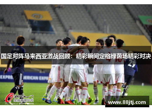 国足对阵马来西亚激战回顾：精彩瞬间定格绿茵场精彩对决