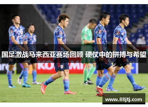 国足激战马来西亚赛场回顾 硬仗中的拼搏与希望