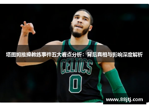 塔图姆推搡教练事件五大看点分析：背后真相与影响深度解析