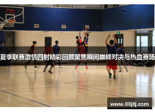 夏季联赛激情四射精彩回顾聚焦瞬间巅峰对决与热血赛场