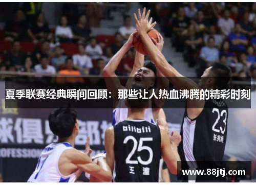 夏季联赛经典瞬间回顾：那些让人热血沸腾的精彩时刻