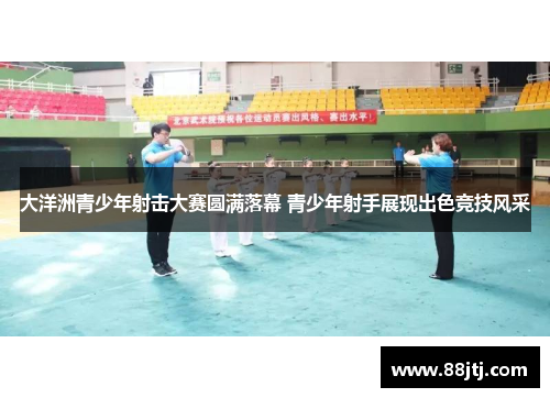 大洋洲青少年射击大赛圆满落幕 青少年射手展现出色竞技风采