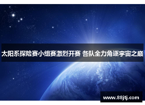太阳系探险赛小组赛激烈开赛 各队全力角逐宇宙之巅