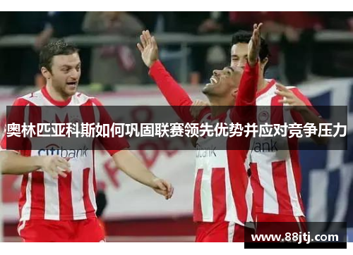 奥林匹亚科斯如何巩固联赛领先优势并应对竞争压力