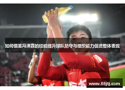 如何借鉴冯潇霆的经验提升球队防守与组织能力促进整体表现 如何借鉴冯潇霆的经验提升球队防守与组织能力促进整体表现
