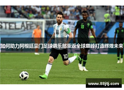 如何助力阿根廷豪门足球俱乐部重返全球巅峰打造辉煌未来