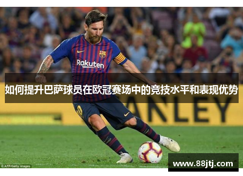 如何提升巴萨球员在欧冠赛场中的竞技水平和表现优势