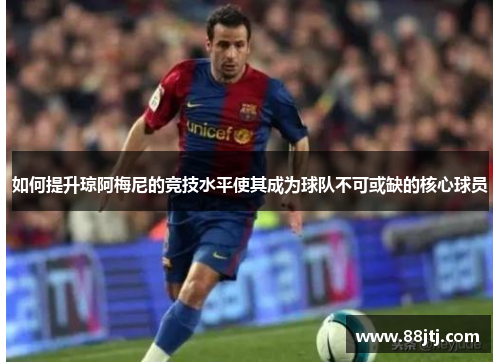如何提升琼阿梅尼的竞技水平使其成为球队不可或缺的核心球员