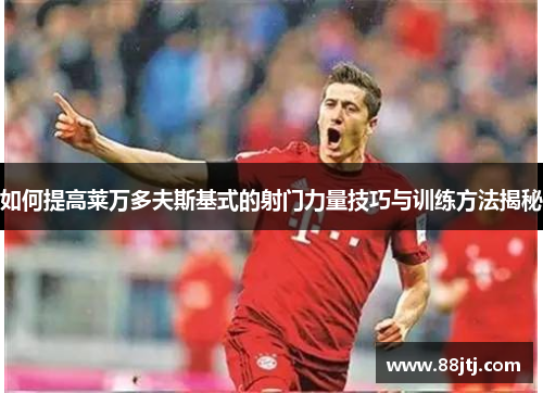 如何提高莱万多夫斯基式的射门力量技巧与训练方法揭秘