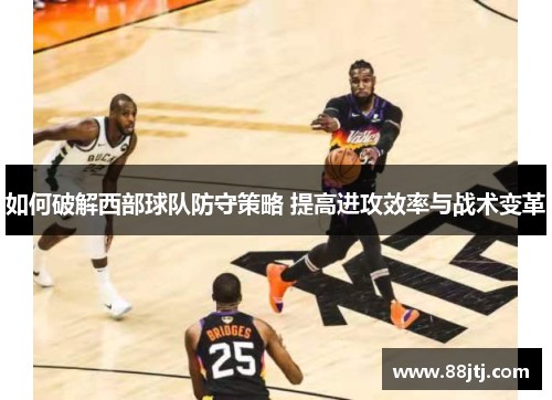 如何破解西部球队防守策略 提高进攻效率与战术变革