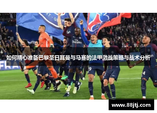 如何精心准备巴黎圣日耳曼与马赛的法甲激战策略与战术分析
