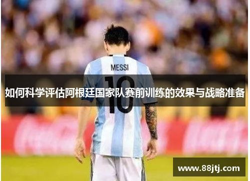 如何科学评估阿根廷国家队赛前训练的效果与战略准备 如何科学评估阿根廷国家队赛前训练的效果与战略准备