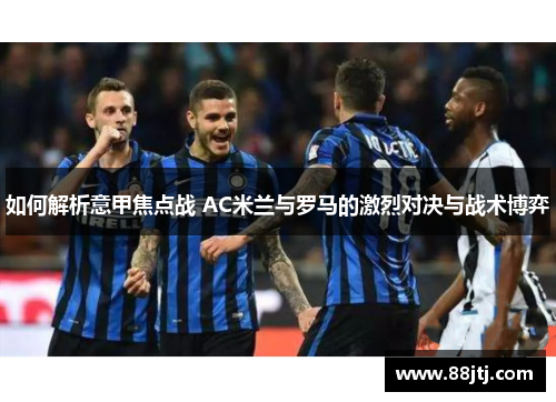 如何解析意甲焦点战 AC米兰与罗马的激烈对决与战术博弈
