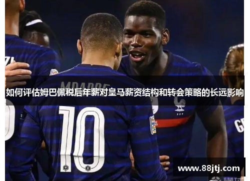 如何评估姆巴佩税后年薪对皇马薪资结构和转会策略的长远影响 如何评估姆巴佩税后年薪对皇马薪资结构和转会策略的长远影响